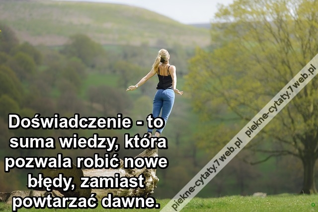 Doświadczenie - to suma wiedzy, która pozwala robić nowe błędy, zamiast powtarzać dawne.