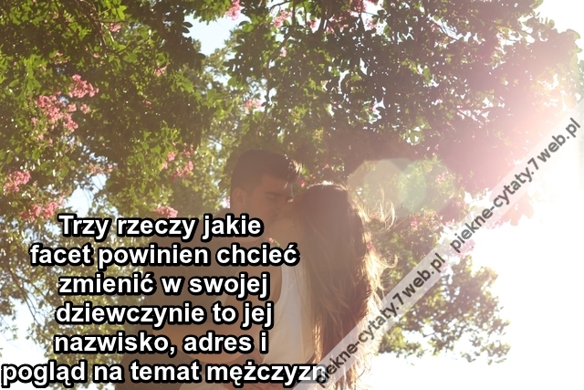 Trzy rzeczy jakie facet powinien chcieć zmienić w swojej dziewczynie to jej nazwisko, adres i pogląd na temat mężczyzn