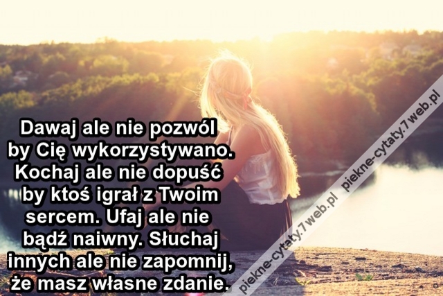 Dawaj ale nie pozwól by Cię wykorzystywano. Kochaj ale nie dopuść by ktoś igrał z Twoim sercem. Ufaj ale nie bądź naiwny. Słuchaj innych ale nie zapomnij, że masz własne zdanie.