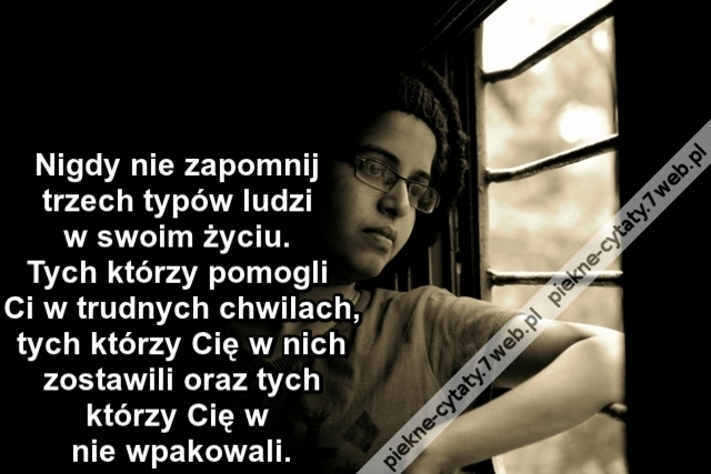 Nigdy nie zapomnij trzech typów ludzi w swoim życiu. Tych którzy pomogli Ci w trudnych chwilach tych którzy Cię w nich zostawili oraz tych którzy Cię w nie wpakowali.