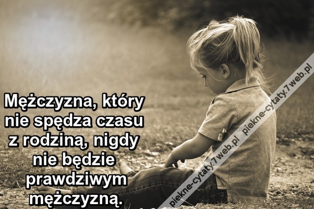 Mężczyzna, który nie spędza czasu z rodziną, nigdy nie będzie prawdziwym mężczyzną.