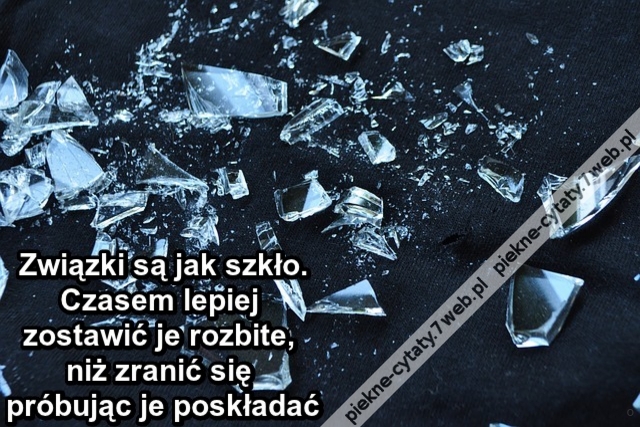 Związki są jak szkło. Czasem lepiej zostawić je rozbite, niż zranić się próbując je poskładać