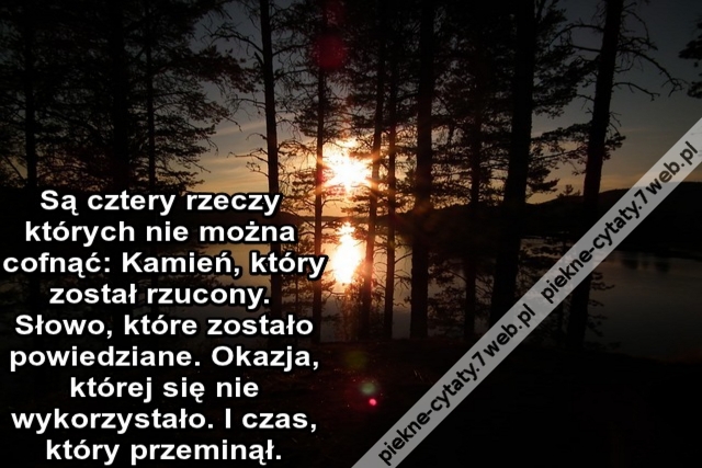 Są cztery rzeczy których nie można cofnąć: Kamień który został rzucony. Słowo które zostało powiedziane. Okazja której się nie wykorzystało. I czas który przeminął.