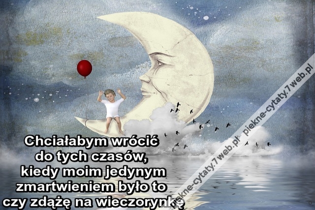 Chciałabym wrócić do tych czasów kiedy moim jedynym zmartwieniem było to czy zdążę na wieczorynkę