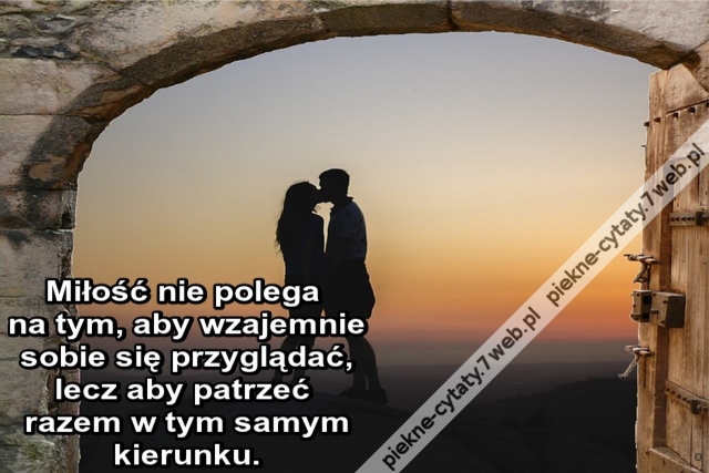 Miłość nie polega na tym, aby wzajemnie sobie się przyglądać, lecz aby patrzeć razem w tym samym kierunku.