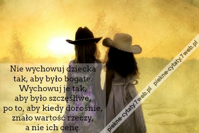 Nie wychowuj dziecka tak, aby było bogate. Wychowuj je tak, aby było szczęśliwe, po to, aby kiedy dorośnie, znało wartość rzeczy, a nie ich cenę.