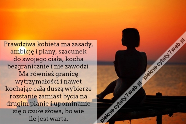 Prawdziwa kobieta ma zasady, ambicję i plany, szacunek do swojego ciała, kocha bezgranicznie i nie zawodzi. Ma również granicę wytrzymałości i nawet kochając całą duszą wybierze rozstanie zamiast bycia na drugim planie i upominanie się o czułe słowa, bo w