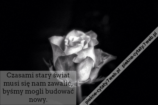 Czasami stary świat musi się nam zawalić, byśmy mogli budować nowy.