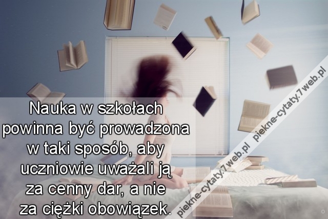 Nauka w szkołach powinna być prowadzona w taki sposób, aby uczniowie uważali ją za cenny dar, a nie za ciężki obowiązek.