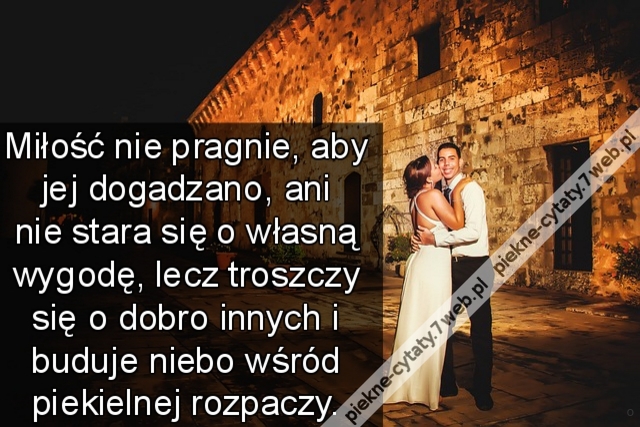 Miłość nie pragnie, aby jej dogadzano, ani nie stara się o własną wygodę, lecz troszczy się o dobro innych i buduje niebo wśród piekielnej rozpaczy.