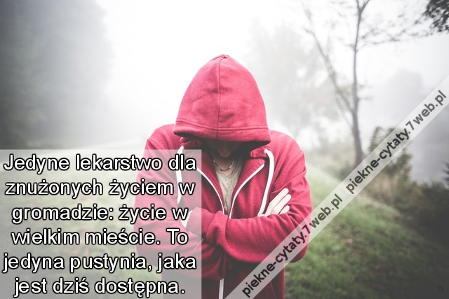 Jedyne lekarstwo dla znużonych życiem w gromadzie: życie w wielkim mieście. To jedyna pustynia, jaka jest dziś dostępna.