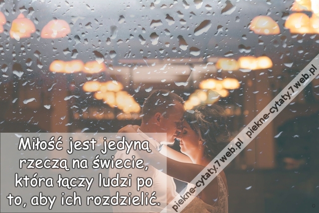 Miłość jest jedyną rzeczą na świecie, która łączy ludzi po to, aby ich rozdzielić.