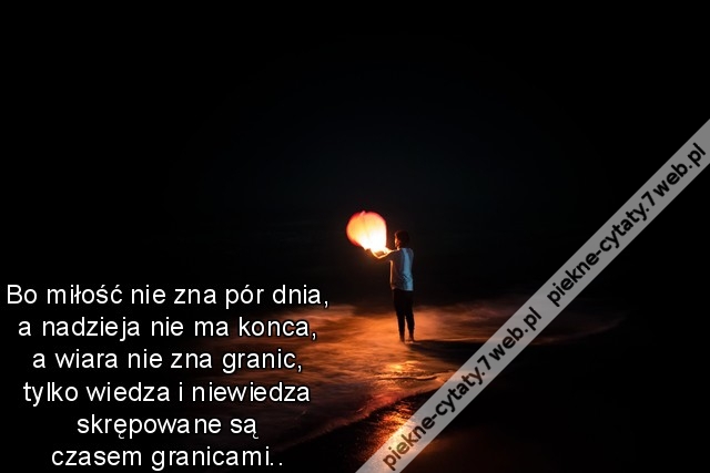 Bo miłość nie zna pór dnia, a nadzieja nie ma konca, a wiara nie zna granic, tylko wiedza i niewiedza skrępowane są czasem granicami..