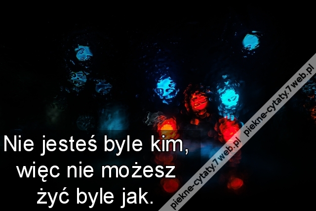 Nie jesteś byle kim, więc nie możesz żyć byle jak.