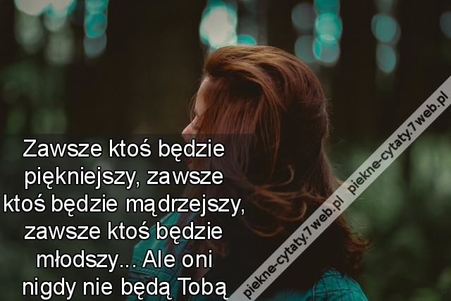 Zawsze ktoś będzie piękniejszy, zawsze ktoś będzie mądrzejszy, zawsze ktoś będzie młodszy... Ale oni nigdy nie będą Tobą