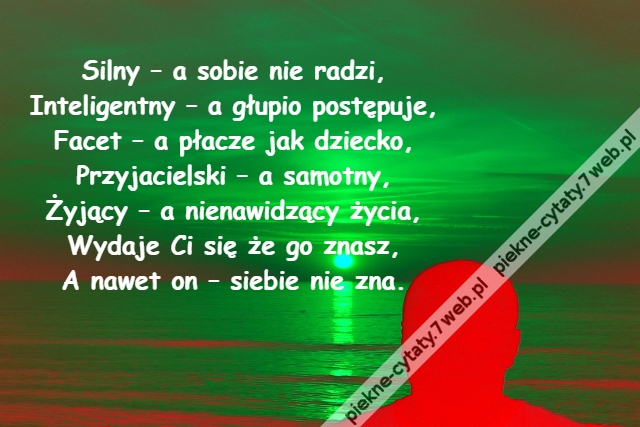 Silny – a sobie nie radzi,\r\nInteligentny – a głupio postępuje,\r\nFacet – a płacze jak dziecko,\r\nPrzyjacielski – a samotny,\r\nŻyjący – a nienawidzący życia,\r\nWydaje Ci się że go znasz,\r\nA nawet on – siebie nie zna.