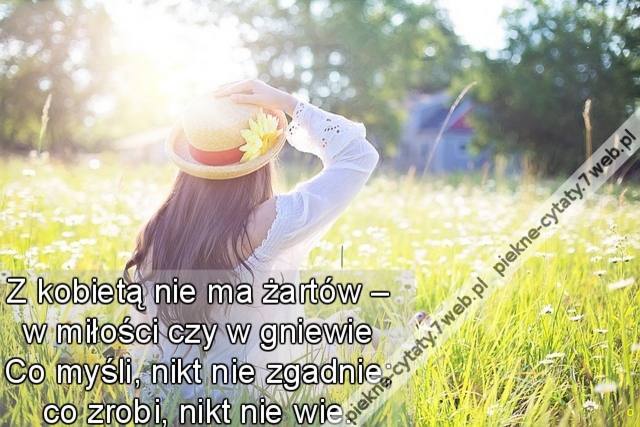 Z kobietą nie ma żartów – w miłości czy w gniewie Co myśli, nikt nie zgadnie; co zrobi, nikt nie wie.