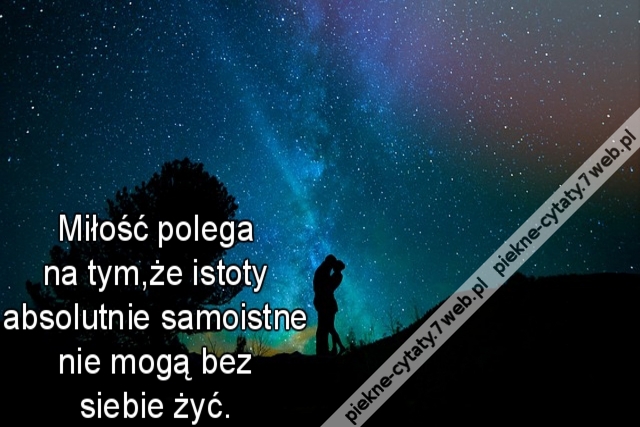 Miłość polega na tym,że istoty absolutnie samoistne nie mogą bez siebie żyć.