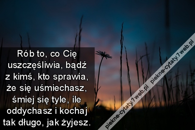 Rób to, co Cię uszczęśliwia, bądź z kimś, kto sprawia, że się uśmiechasz, śmiej się tyle, ile oddychasz i kochaj tak długo, jak żyjesz.