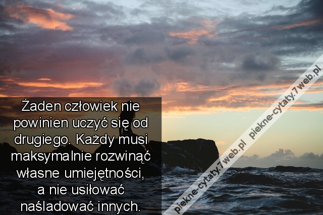 Żaden człowiek nie powinien uczyć się od drugiego. Każdy musi maksymalnie rozwinąć własne umiejętności, a nie usiłować naśladować innych.