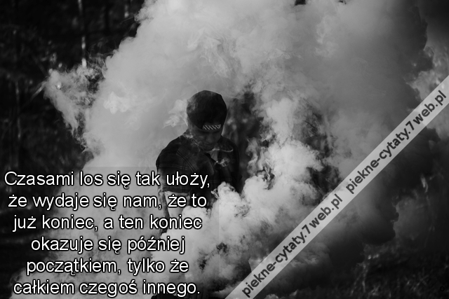 Czasami los się tak ułoży, że wydaje się nam, że to już koniec, a ten koniec okazuje się później początkiem, tylko że całkiem czegoś innego.