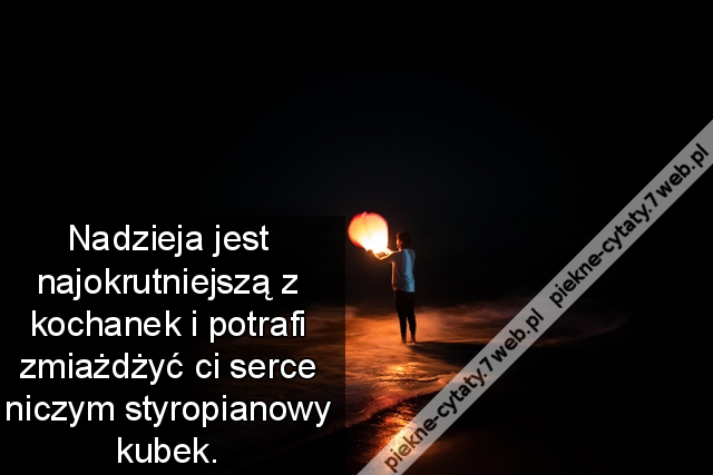 Nadzieja jest najokrutniejszą z kochanek i potrafi zmiażdżyć ci serce niczym styropianowy kubek.