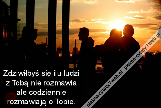 Zdziwiłbyś się ilu ludzi z Tobą nie rozmawia ale codziennie rozmawiają o Tobie.