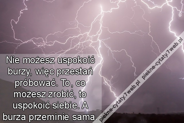 Nie możesz uspokoić burzy, więc przestań próbować. To, co możesz zrobić, to uspokoić siebie. A burza przeminie sama.