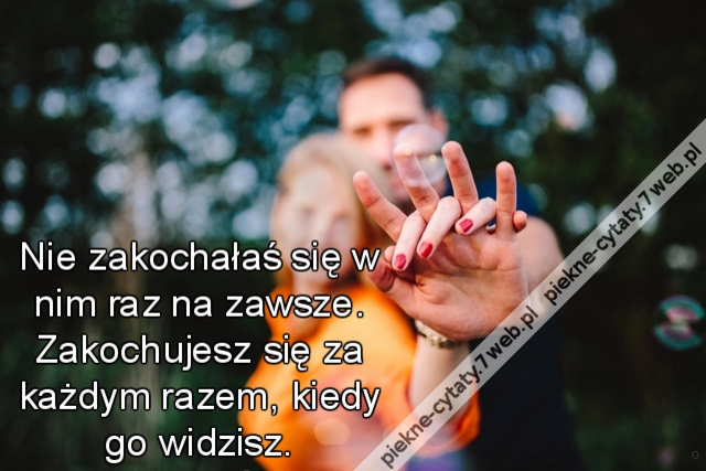 Nie zakochałaś się w nim raz na zawsze. Zakochujesz się za każdym razem, kiedy go widzisz.