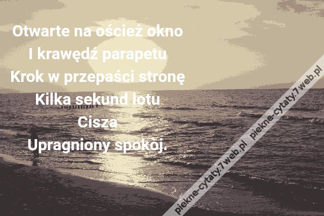 Otwarte na oścież okno\r\nI krawędź parapetu\r\nKrok w przepaści stronę\r\nKilka sekund lotu\r\nCisza\r\nUpragniony spokòj.