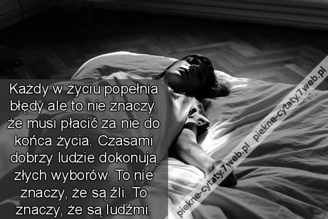 Każdy w życiu popełnia błędy ale to nie znaczy że musi płacić za nie do końca życia. Czasami dobrzy ludzie dokonują złych wyborów. To nie znaczy że są źli. To znaczy że są ludźmi.