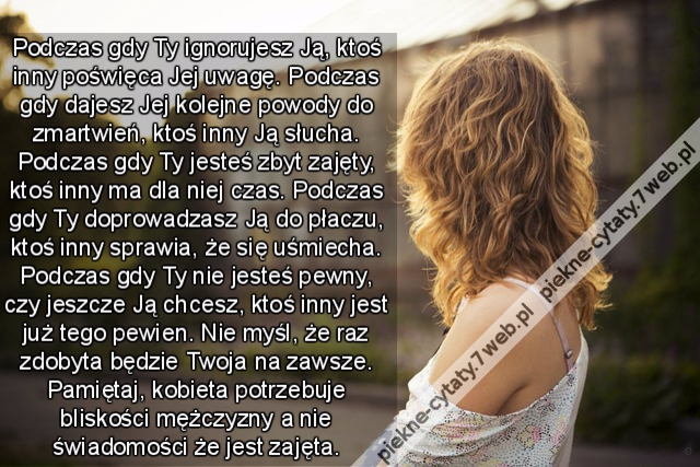 Podczas gdy Ty ignorujesz Ją, ktoś inny poświęca Jej uwagę. Podczas gdy dajesz Jej kolejne powody do zmartwień, ktoś inny Ją słucha. Podczas gdy Ty jesteś zbyt zajęty, ktoś inny ma dla niej czas. Podczas gdy Ty doprowadzasz Ją do płaczu, ktoś inny sprawia