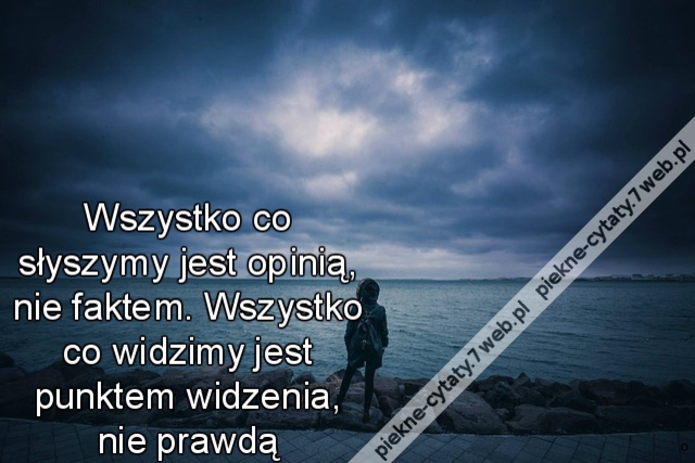 Wszystko co słyszymy jest opinią, nie faktem. Wszystko co widzimy jest punktem widzenia, nie prawdą