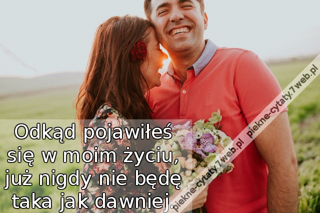 Odkąd pojawiłeś się w moim życiu, już nigdy nie będę taka jak dawniej.