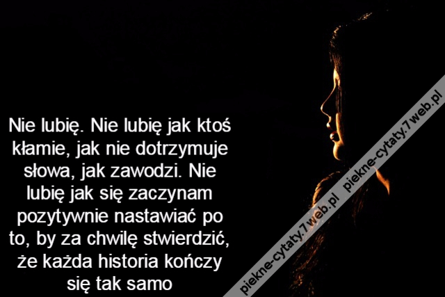 Nie lubię. Nie lubię jak ktoś kłamie, jak nie dotrzymuje słowa, jak zawodzi. nie lubię jak się zaczynam pozytywnie nastawiać po to ,by za chwilę stwierdzić, że każda historia kończy się tak samo