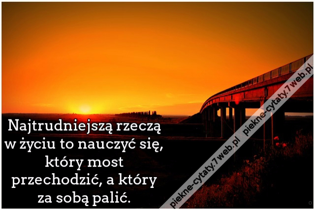 Najtrudniejszą rzeczą w życiu to nauczyć się, który most przechodzić, a który za sobą palić.