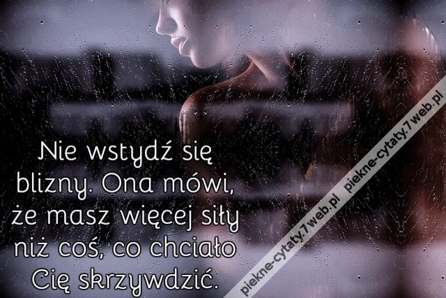 Nie wstydź się blizny. Ona mówi, że masz więcej siły niż coś, co chciało Cię skrzywdzić.