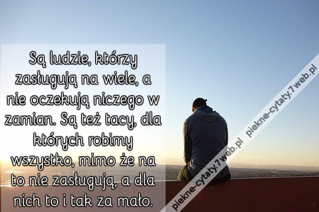 Są ludzie, którzy zasługują na wiele, a nie oczekują niczego w zamian. Są też tacy, dla których robimy wszystko, mimo że na to nie zasługują, a dla nich to i tak za mało.