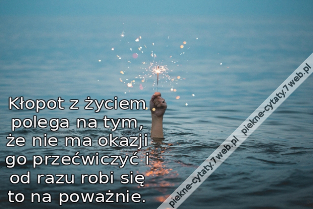 Kłopot z życiem polega na tym, że nie ma okazji go przećwiczyć i od razu robi się to na poważnie.