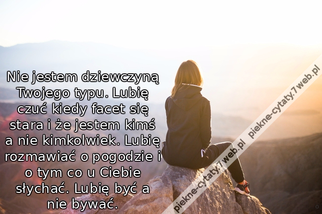 Nie jestem dziewczyną Twojego typu. Lubię czuć kiedy facet się stara i że jestem kimś a nie kimkolwiek. Lubię rozmawiać o pogodzie i o tym co u Ciebie słychać. Lubię być a nie bywać.