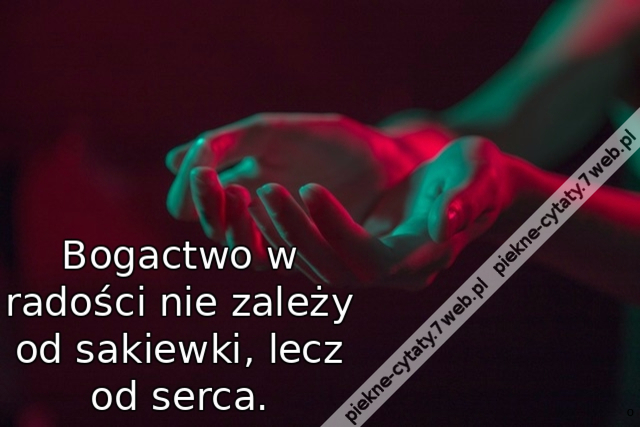 Bogactwo w radości nie zależy od sakiewki, lecz od serca.