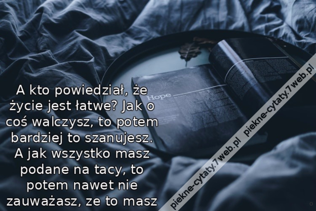 A kto powiedział, że życie jest łatwe? Jak o coś walczysz, to potem bardziej to szanujesz. A jak wszystko masz podane na tacy, to potem nawet nie zauważasz, ze to masz