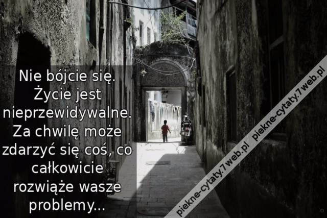 Nie bójcie się. Życie jest nieprzewidywalne. Za chwilę może zdarzyć się coś, co całkowicie rozwiąże wasze problemy...