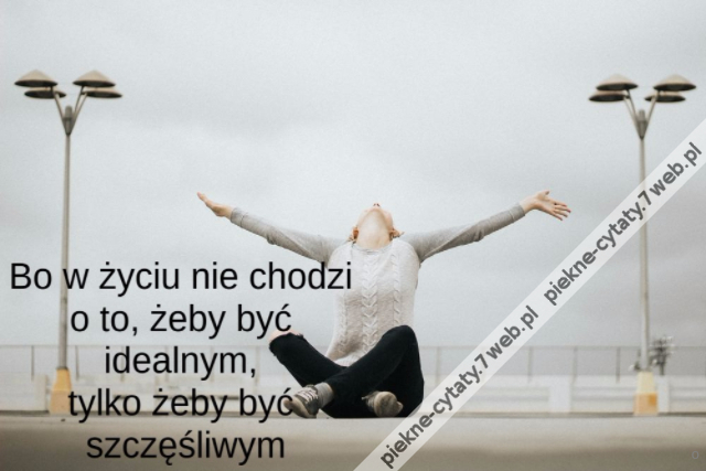 Bo w życiu nie chodzi o to, żeby być idealnym, tylko żeby być szczęśliwym