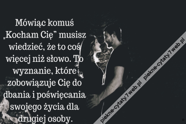 Mówiąc komuś „Kocham Cię” musisz wiedzieć, że to coś więcej niż słowo. To wyznanie, które zobowiązuje Cię do dbania i poświęcania swojego życia dla drugiej osoby.