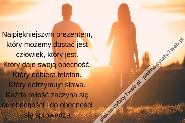 Najpiękniejszym prezentem, który możemy dostać jest człowiek, który jest. Który daje swoją obecność. Który odbiera telefon. Który dotrzymuje słowa. Każda miłość zaczyna się od obecności i do obecności się sprowadza.