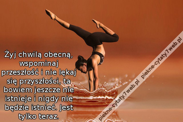 Żyj chwilą obecną, wspominaj przeszłość i nie lękaj się przyszłości, ta bowiem jeszcze nie istnieje i nigdy nie będzie istnieć. Jest tylko teraz.