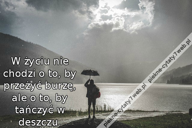 W życiu nie chodzi o to, by przeżyć burzę, ale o to, by tańczyć w deszczu.