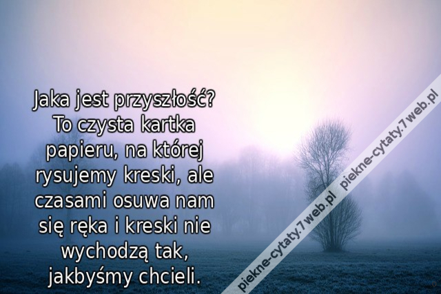 Jaka jest przyszłość? To czysta kartka papieru, na której rysujemy kreski, ale czasami osuwa nam się ręka i kreski nie wychodzą tak, jakbyśmy chcieli.