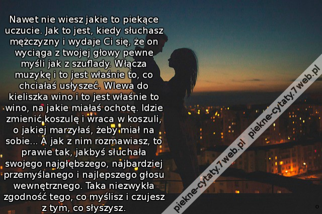 Nawet nie wiesz jakie to piekące uczucie. Jak to jest, kiedy słuchasz mężczyzny i wydaje Ci się, że on wyciąga z twojej głowy pewne myśli jak z szuflady. Włącza muzykę i to jest właśnie to, co chciałaś usłyszeć. Wlewa do kieliszka wino i to jest właśnie t